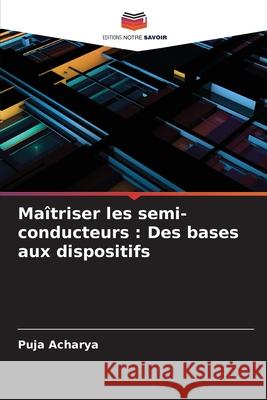 Ma?triser les semi-conducteurs: Des bases aux dispositifs Puja Acharya 9786207924974