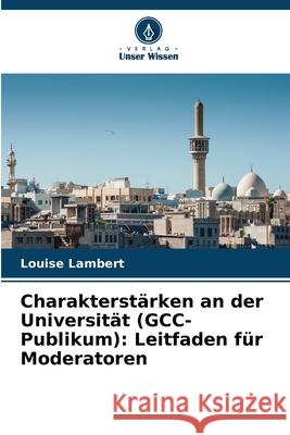 Charakterst?rken an der Universit?t (GCC-Publikum): Leitfaden f?r Moderatoren Louise Lambert 9786207925629