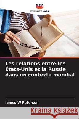 Les relations entre les ?tats-Unis et la Russie dans un contexte mondial James W. Peterson 9786207926077 Editions Notre Savoir