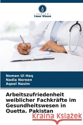 Arbeitszufriedenheit weiblicher Fachkr?fte im Gesundheitswesen in Quetta, Pakistan Noman Ul Haq Nadia Noreen Aqeel Nasim 9786207926176 Verlag Unser Wissen