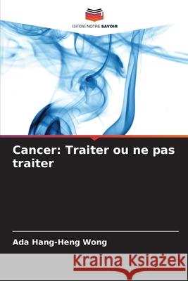 Cancer: Traiter ou ne pas traiter Ada Hang-Heng Wong 9786207926800