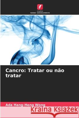 Cancro: Tratar ou n?o tratar Ada Hang-Heng Wong 9786207926824