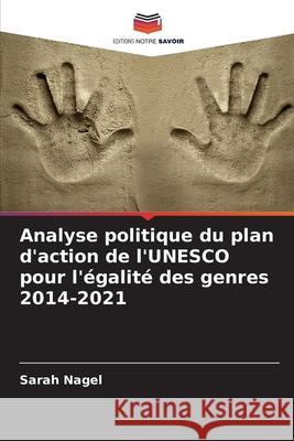 Analyse politique du plan d'action de l'UNESCO pour l'?galit? des genres 2014-2021 Sarah Nagel 9786207928545 Editions Notre Savoir