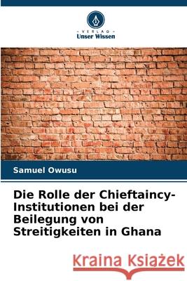 Die Rolle der Chieftaincy-Institutionen bei der Beilegung von Streitigkeiten in Ghana Samuel Owusu 9786207930678 Verlag Unser Wissen