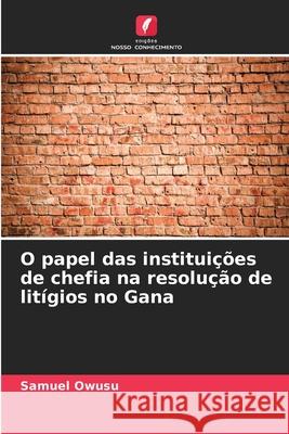 O papel das institui??es de chefia na resolu??o de lit?gios no Gana Samuel Owusu 9786207930715 Edicoes Nosso Conhecimento