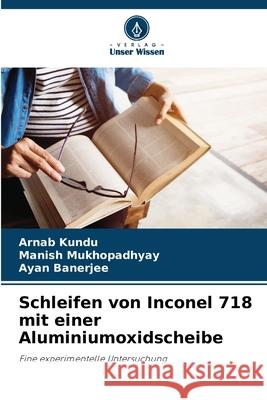 Schleifen von Inconel 718 mit einer Aluminiumoxidscheibe Arnab Kundu Manish Mukhopadhyay Ayan Banerjee 9786207933068