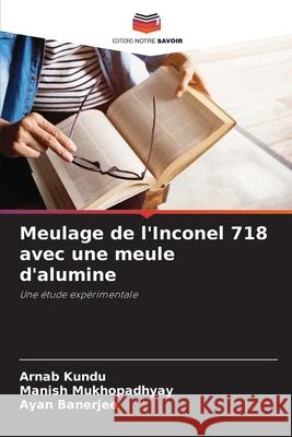 Meulage de l'Inconel 718 avec une meule d'alumine Arnab Kundu Manish Mukhopadhyay Ayan Banerjee 9786207933082