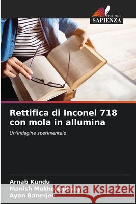 Rettifica di Inconel 718 con mola in allumina Arnab Kundu Manish Mukhopadhyay Ayan Banerjee 9786207933099