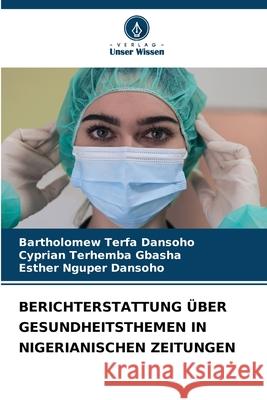 Berichterstattung ?ber Gesundheitsthemen in Nigerianischen Zeitungen Bartholomew Terfa Dansoho Cyprian Terhemba Gbasha Esther Nguper Dansoho 9786207933853 Verlag Unser Wissen