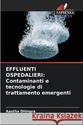 Effluenti Ospedalieri: Contaminanti e tecnologie di trattamento emergenti Aastha Dhingra 9786207934409