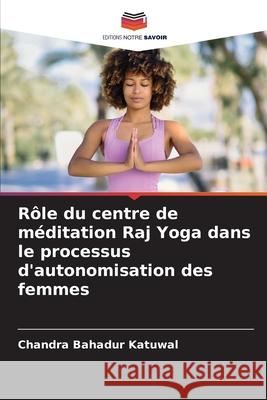 R?le du centre de m?ditation Raj Yoga dans le processus d'autonomisation des femmes Chandra Bahadur Katuwal 9786207934959 Editions Notre Savoir