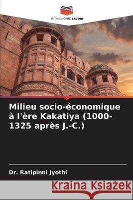 Milieu socio-?conomique ? l'?re Kakatiya (1000-1325 apr?s J.-C.) Ratipinni Jyothi 9786207935253