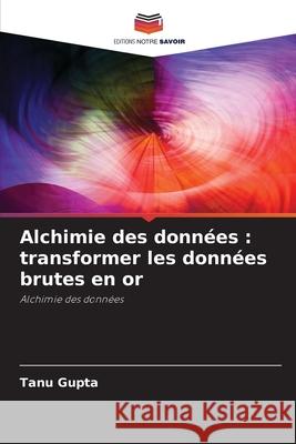 Alchimie des donn?es: transformer les donn?es brutes en or Tanu Gupta 9786207936984 Editions Notre Savoir