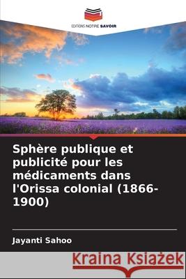 Sph?re publique et publicit? pour les m?dicaments dans l'Orissa colonial (1866-1900) Jayanti Sahoo 9786207939978 Editions Notre Savoir