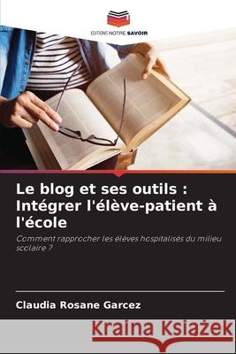 Le blog et ses outils: Int?grer l'?l?ve-patient ? l'?cole Claudia Rosane Garcez 9786207941728 Editions Notre Savoir