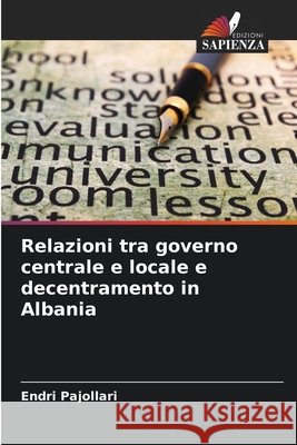 Relazioni tra governo centrale e locale e decentramento in Albania Endri Pajollari 9786207943524 Edizioni Sapienza