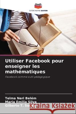 Utiliser Facebook pour enseigner les math?matiques Telma Neri Bel?m Maria Emilia Silva Gilberto T. Souza 9786207947782