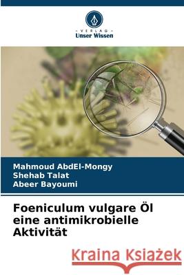 Foeniculum vulgare Öl eine antimikrobielle Aktivität AbdEl-Mongy, Mahmoud, Talat, Shehab, Bayoumi, Abeer 9786207949335