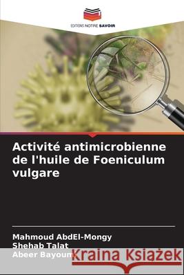 Activité antimicrobienne de l'huile de Foeniculum vulgare AbdEl-Mongy, Mahmoud, Talat, Shehab, Bayoumi, Abeer 9786207949359