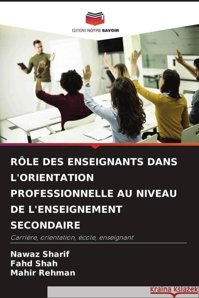 RÔLE DES ENSEIGNANTS DANS L'ORIENTATION PROFESSIONNELLE AU NIVEAU DE L'ENSEIGNEMENT SECONDAIRE Sharif, Nawaz, Shah, fahd, Rehman, Mahir 9786207951154