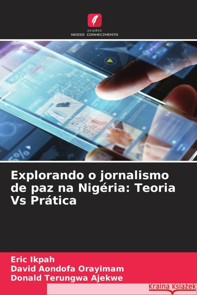 Explorando o jornalismo de paz na Nig?ria: Teoria Vs Pr?tica Eric Ikpah David Aondofa Orayimam Donald Terungwa Ajekwe 9786207958115