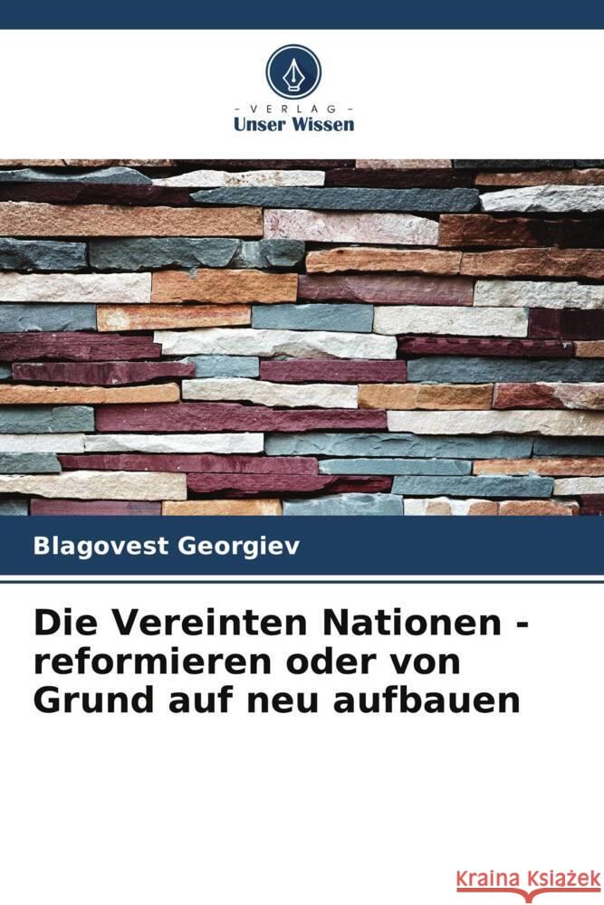 Die Vereinten Nationen - reformieren oder von Grund auf neu aufbauen Blagovest Georgiev 9786207960798