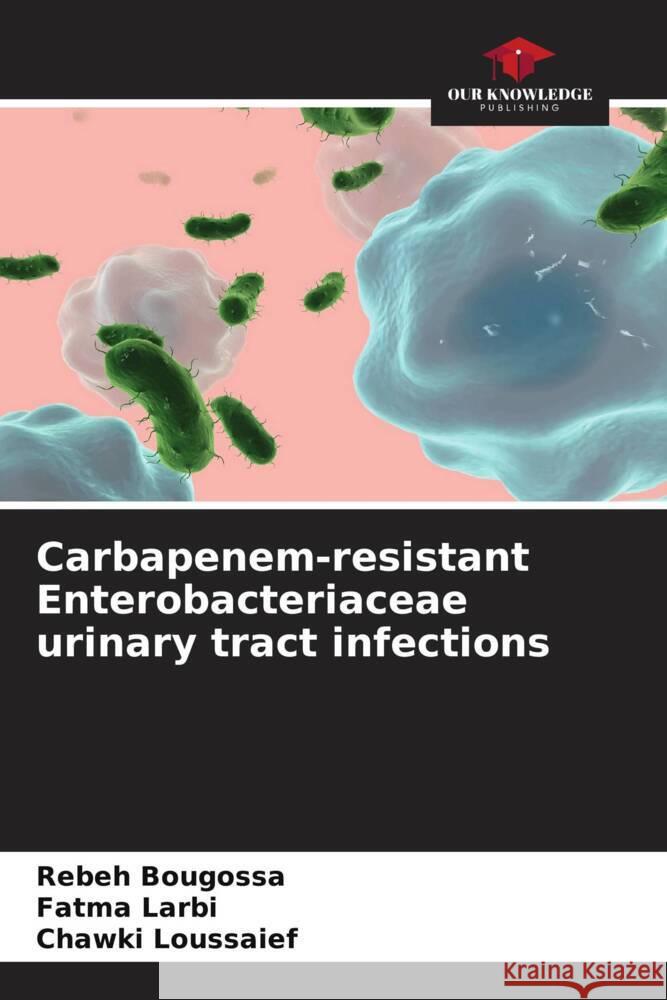 Carbapenem-resistant Enterobacteriaceae urinary tract infections Rebeh Bougossa Fatma Larbi Chawki Loussaief 9786207993444 Our Knowledge Publishing