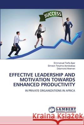 Effective Leadership and Motivation Towards Enhanced Productivity Emmanuel Terfa Aper Simeon Teryima Aondoakaa Desmond Ahemen 9786207995370