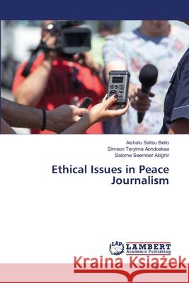 Ethical Issues in Peace Journalism Bello, Aishatu Salisu, Aondoakaa, Simeon Teryima, Akighir, Salome Seember 9786207995424