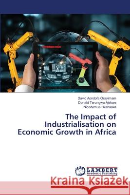 The Impact of Industrialisation on Economic Growth in Africa Orayimam, David Aondofa, Ajekwe, Donald Terungwa, Ukanaaka, Nicodemus 9786207995912