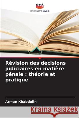 Révision des décisions judiciaires en matière pénale : théorie et pratique Khabdulin, Arman 9786208001810
