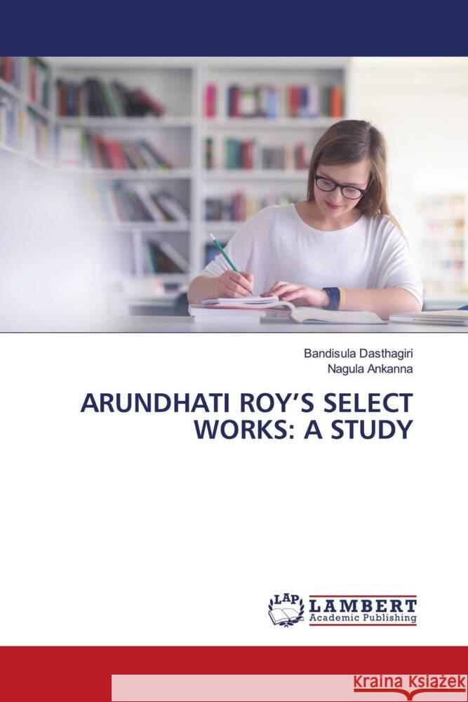 Arundhati Roy's Select Works: A Study Bandisula Dasthagiri Nagula Ankanna 9786208009816 LAP Lambert Academic Publishing