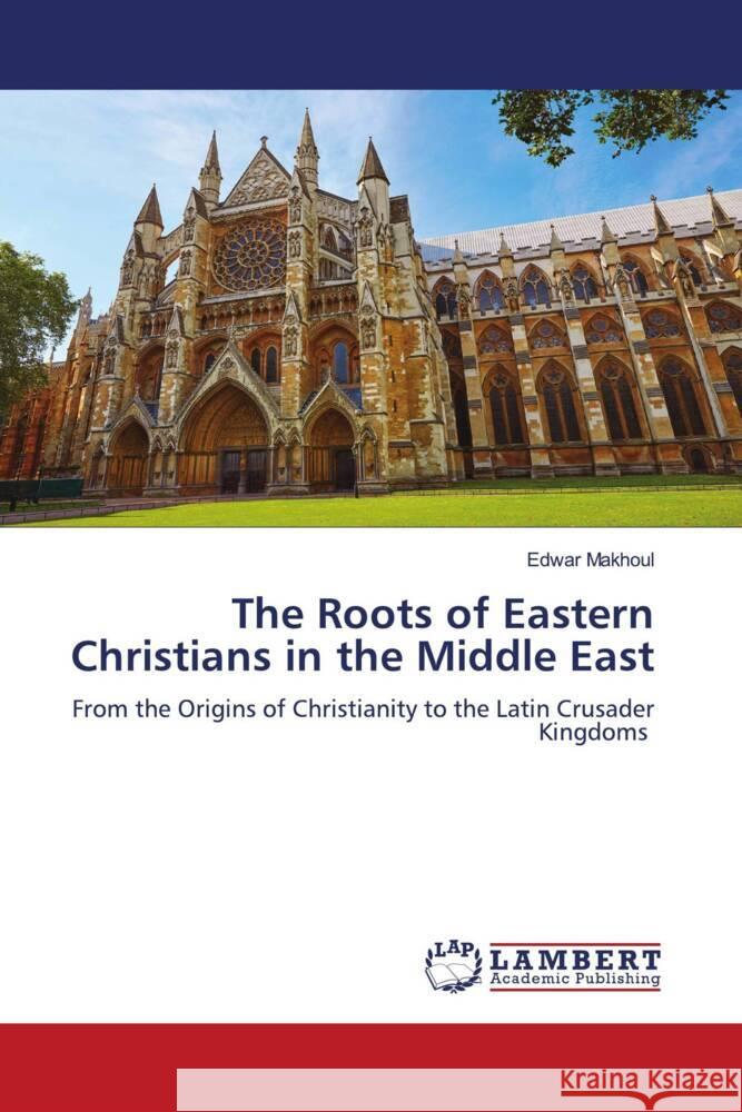 The Roots of Eastern Christians in the Middle East Edwar Makhoul 9786208010027