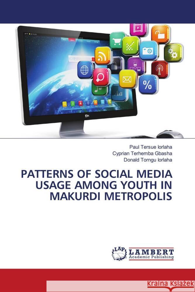 Patterns of Social Media Usage Among Youth in Makurdi Metropolis Paul Tersue Iorlaha Cyprian Terhemba Gbasha Donald Torngu Iorlaha 9786208010775 LAP Lambert Academic Publishing