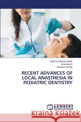 RECENT ADVANCES OF LOCAL ANASTHESIA IN PEDIATRIC DENTISTRY PHILIP, DEEPTHI ALICE, S, ANANDARAJ, George, Sageena 9786208010843