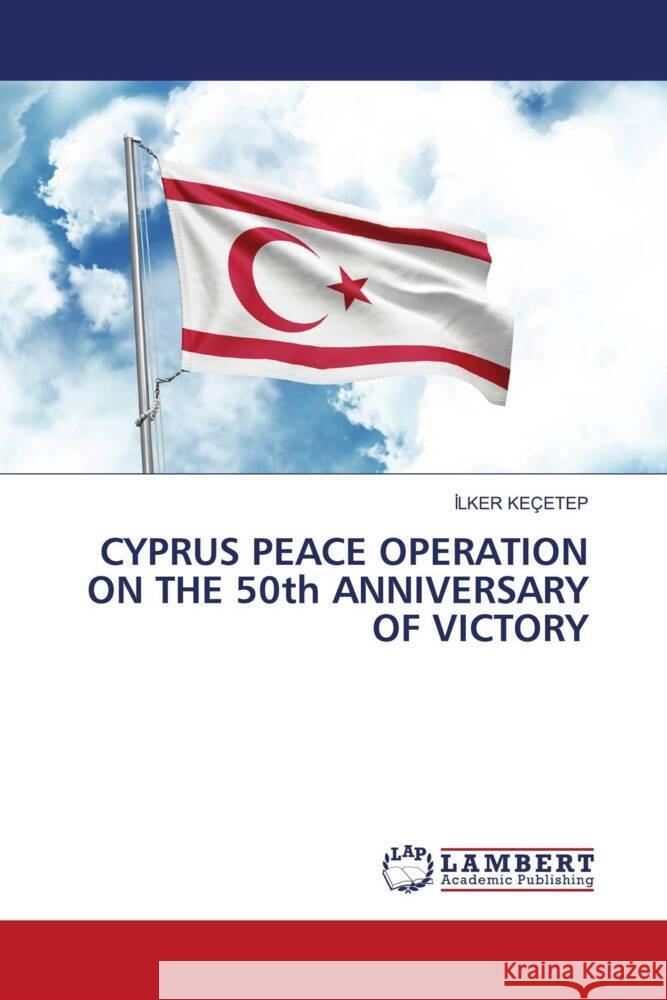 CYPRUS PEACE OPERATION ON THE 50th ANNIVERSARY OF VICTORY İlker Ke?etep 9786208012458 LAP Lambert Academic Publishing