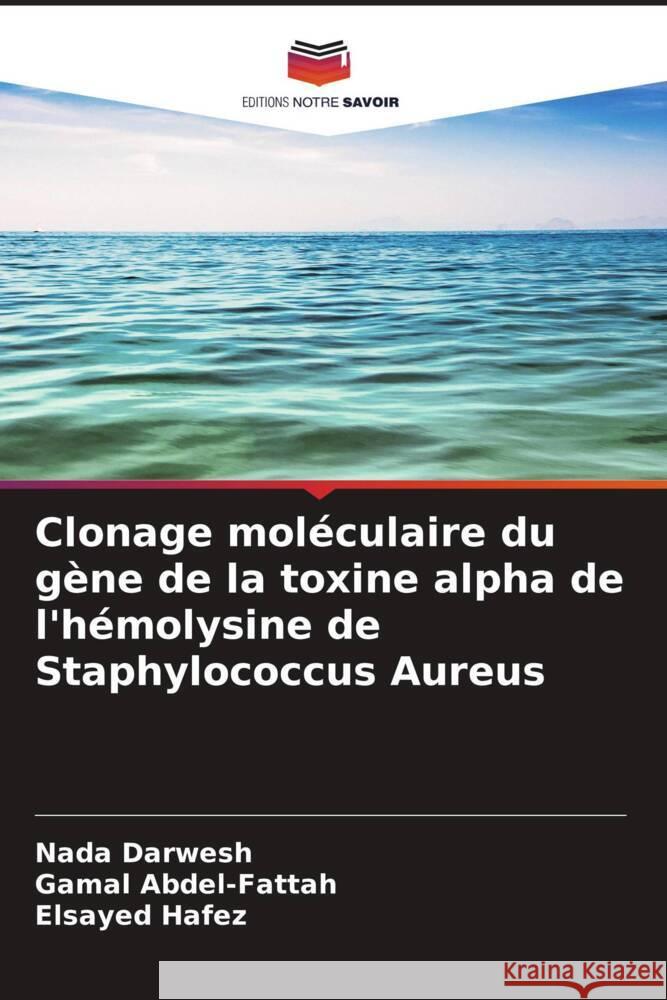 Clonage mol?culaire du g?ne de la toxine alpha de l'h?molysine de Staphylococcus Aureus Nada Darwesh Gamal Abdel-Fattah Elsayed Hafez 9786208035853