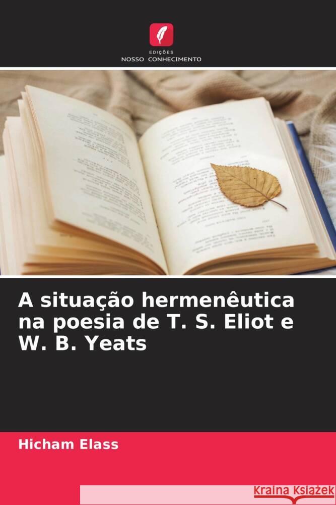 A situa??o hermen?utica na poesia de T. S. Eliot e W. B. Yeats Hicham Elass 9786208050924