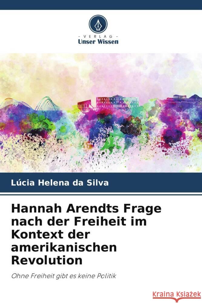 Hannah Arendts Frage nach der Freiheit im Kontext der amerikanischen Revolution L?cia Helena Da Silva 9786208054557