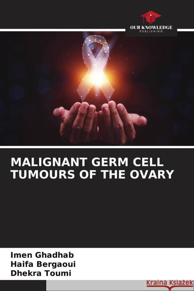 MALIGNANT GERM CELL TUMOURS OF THE OVARY GHADHAB, IMEN, Bergaoui, Haifa, Toumi, Dhekra 9786208081676