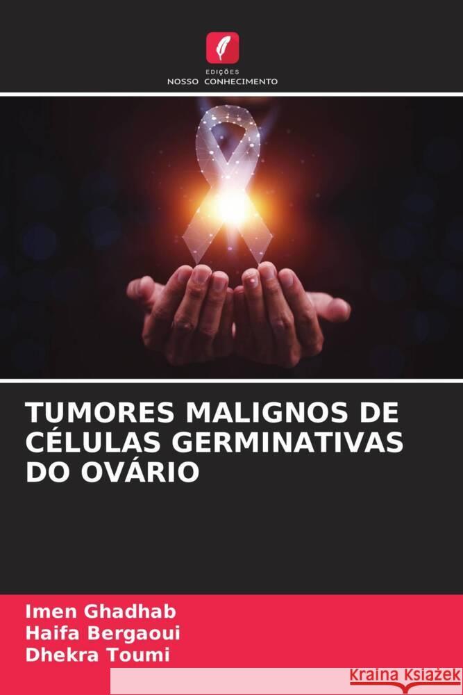 TUMORES MALIGNOS DE CÉLULAS GERMINATIVAS DO OVÁRIO GHADHAB, IMEN, Bergaoui, Haifa, Toumi, Dhekra 9786208081706 Edições Nosso Conhecimento