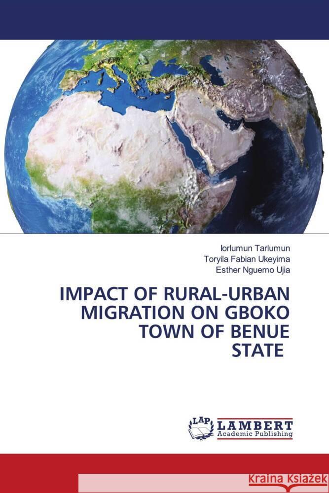 IMPACT OF RURAL-URBAN MIGRATION ON GBOKO TOWN OF BENUE STATE Tarlumun, Iorlumun, Fabian Ukeyima, Toryila, Nguemo Ujia, Esther 9786208116446 LAP Lambert Academic Publishing