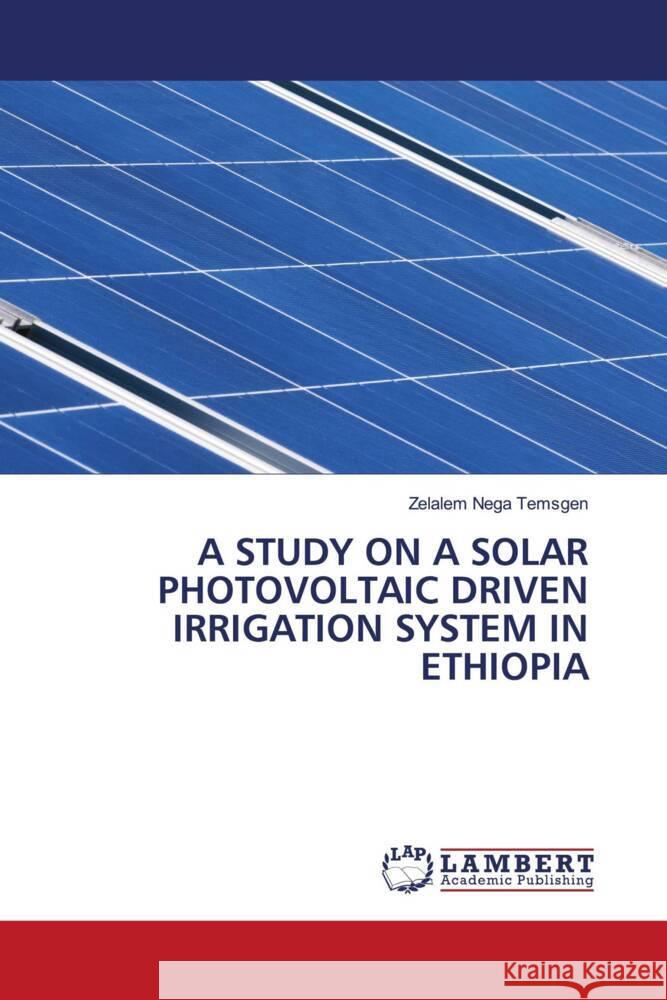 A STUDY ON A SOLAR PHOTOVOLTAIC DRIVEN IRRIGATION SYSTEM IN ETHIOPIA Temsgen, Zelalem Nega 9786208116545 LAP Lambert Academic Publishing