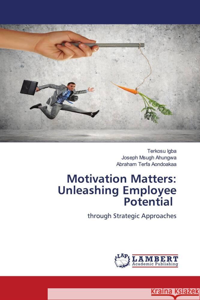 Motivation Matters: Unleashing Employee Potential Igba, Terkosu, Ahungwa, Joseph Msugh, Aondoakaa, Abraham Terfa 9786208119607