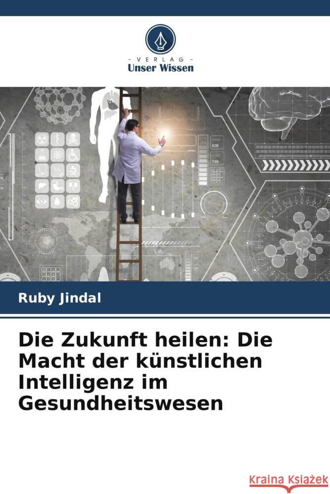 Die Zukunft heilen: Die Macht der k?nstlichen Intelligenz im Gesundheitswesen Ruby Jindal 9786208157494 Verlag Unser Wissen