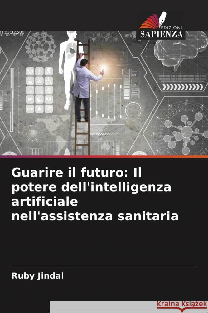 Guarire il futuro: Il potere dell'intelligenza artificiale nell'assistenza sanitaria Ruby Jindal 9786208157524 Edizioni Sapienza