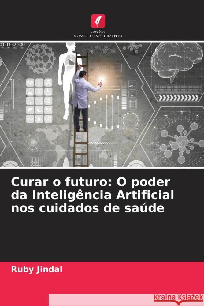 Curar o futuro: O poder da Intelig?ncia Artificial nos cuidados de sa?de Ruby Jindal 9786208157531 Edicoes Nosso Conhecimento