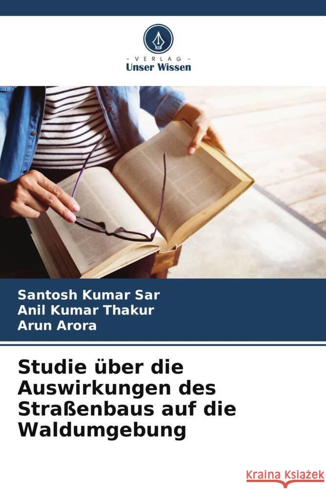 Studie ?ber die Auswirkungen des Stra?enbaus auf die Waldumgebung Santosh Kumar Sar Anil Kuma Arun Arora 9786208163938