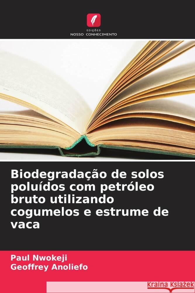 Biodegradação de solos poluídos com petróleo bruto utilizando cogumelos e estrume de vaca Nwokeji, Paul, Anoliefo, Geoffrey 9786208180102