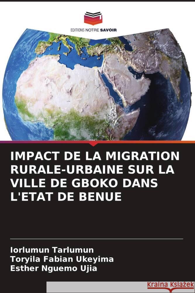 IMPACT DE LA MIGRATION RURALE-URBAINE SUR LA VILLE DE GBOKO DANS L'ETAT DE BENUE Tarlumun, Iorlumun, Fabian Ukeyima, Toryila, Nguemo Ujia, Esther 9786208192433 Editions Notre Savoir